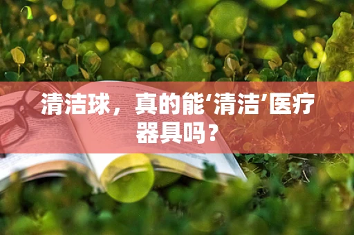 清洁球，真的能‘清洁’医疗器具吗？