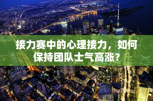 接力赛中的心理接力，如何保持团队士气高涨？