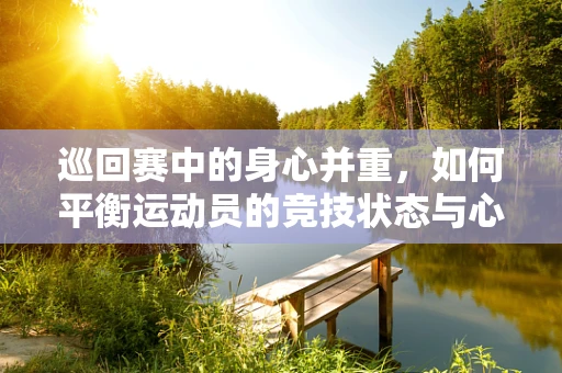 巡回赛中的身心并重，如何平衡运动员的竞技状态与心理健康？