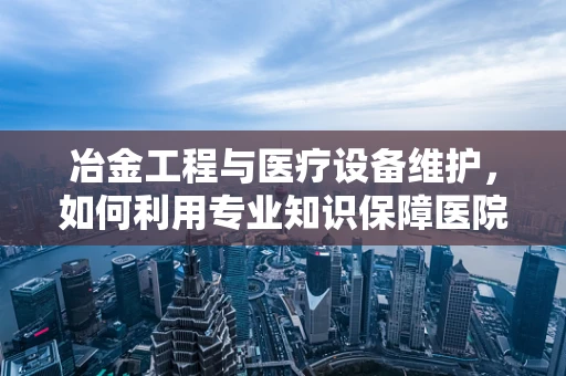 冶金工程与医疗设备维护，如何利用专业知识保障医院设备安全？