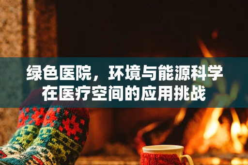 绿色医院，环境与能源科学在医疗空间的应用挑战