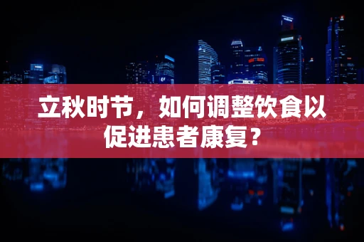 立秋时节，如何调整饮食以促进患者康复？