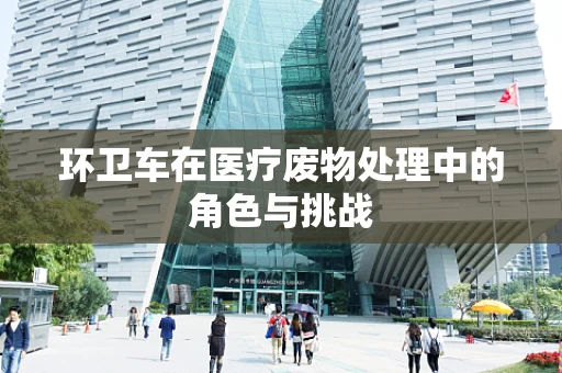 环卫车在医疗废物处理中的角色与挑战