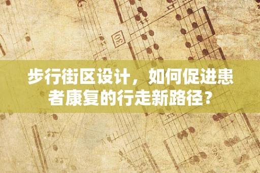 步行街区设计，如何促进患者康复的行走新路径？