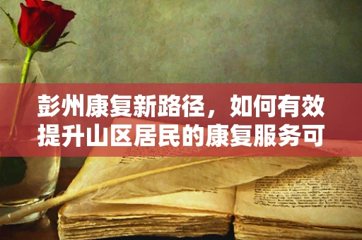 彭州康复新路径，如何有效提升山区居民的康复服务可及性？