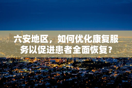 六安地区，如何优化康复服务以促进患者全面恢复？