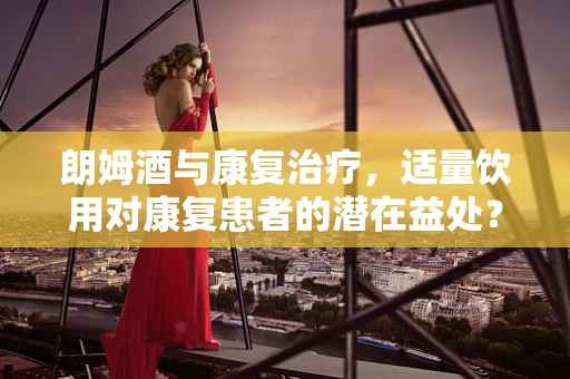 朗姆酒与康复治疗，适量饮用对康复患者的潜在益处？