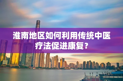 淮南地区如何利用传统中医疗法促进康复？