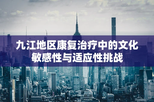 九江地区康复治疗中的文化敏感性与适应性挑战
