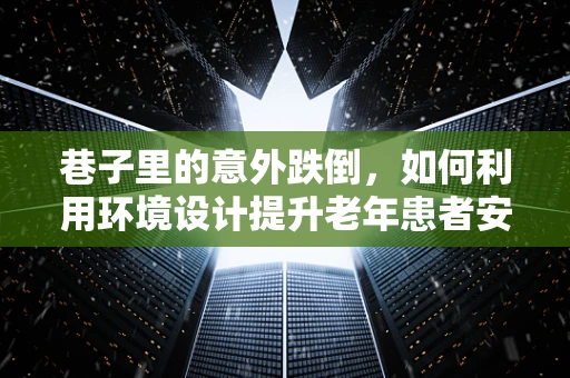 巷子里的意外跌倒，如何利用环境设计提升老年患者安全？