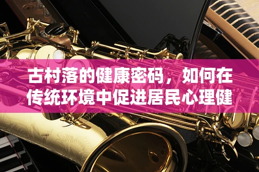 古村落的健康密码，如何在传统环境中促进居民心理健康？