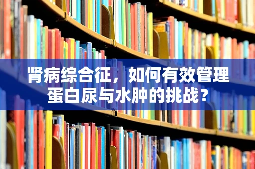 肾病综合征，如何有效管理蛋白尿与水肿的挑战？