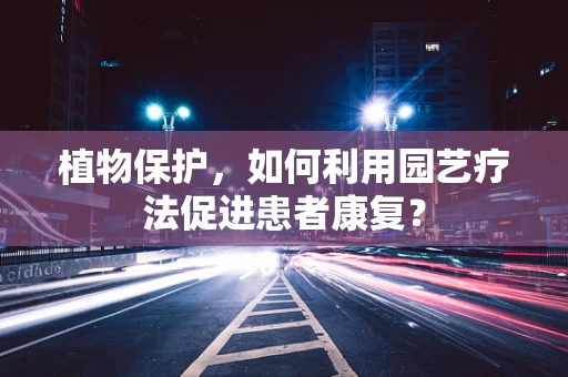 植物保护，如何利用园艺疗法促进患者康复？