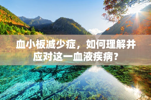 血小板减少症，如何理解并应对这一血液疾病？
