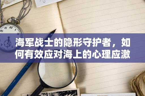 海军战士的隐形守护者，如何有效应对海上的心理应激？