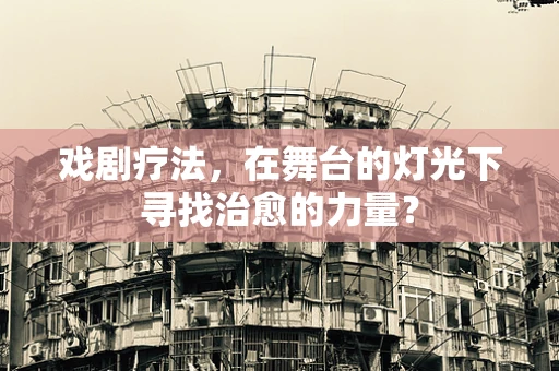 戏剧疗法，在舞台的灯光下寻找治愈的力量？