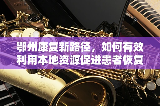 鄂州康复新路径，如何有效利用本地资源促进患者恢复？