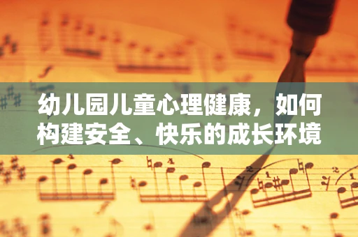 幼儿园儿童心理健康，如何构建安全、快乐的成长环境？