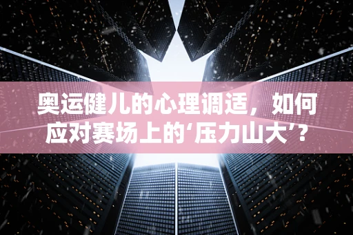奥运健儿的心理调适，如何应对赛场上的‘压力山大’？