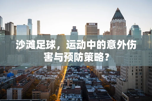 沙滩足球，运动中的意外伤害与预防策略？
