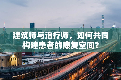 建筑师与治疗师，如何共同构建患者的康复空间？