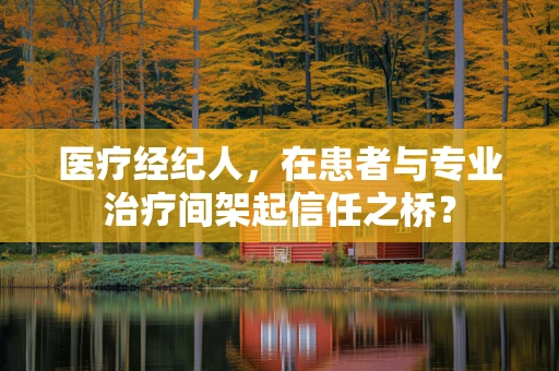 医疗经纪人，在患者与专业治疗间架起信任之桥？