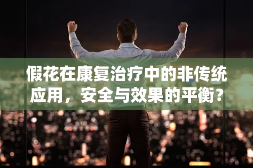 假花在康复治疗中的非传统应用，安全与效果的平衡？