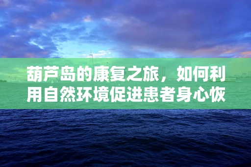 葫芦岛的康复之旅，如何利用自然环境促进患者身心恢复？