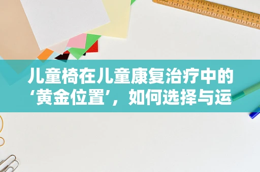 儿童椅在儿童康复治疗中的‘黄金位置’，如何选择与运用？