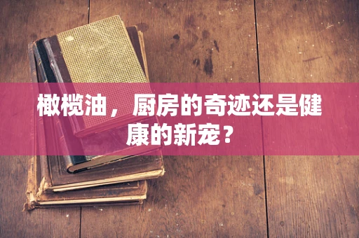 橄榄油，厨房的奇迹还是健康的新宠？