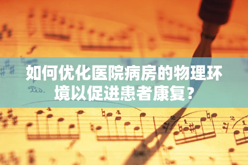 如何优化医院病房的物理环境以促进患者康复？