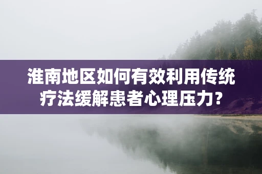 淮南地区如何有效利用传统疗法缓解患者心理压力？