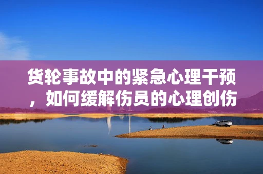 货轮事故中的紧急心理干预，如何缓解伤员的心理创伤？