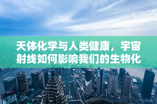 天体化学与人类健康，宇宙射线如何影响我们的生物化学平衡？