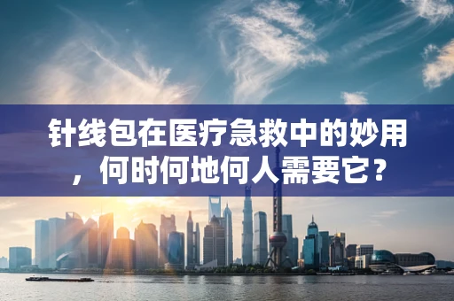 针线包在医疗急救中的妙用，何时何地何人需要它？