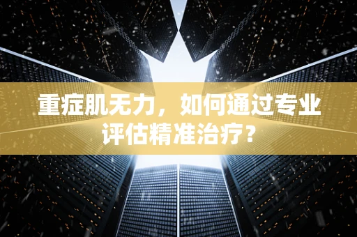 重症肌无力，如何通过专业评估精准治疗？