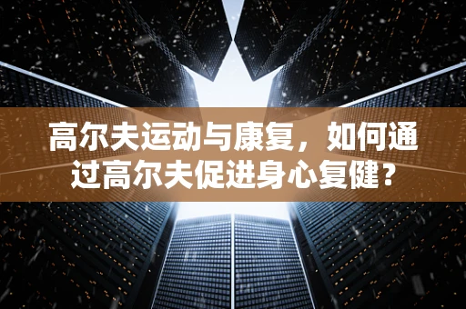 高尔夫运动与康复，如何通过高尔夫促进身心复健？