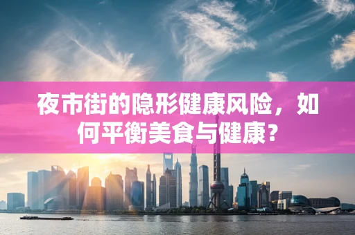 夜市街的隐形健康风险，如何平衡美食与健康？