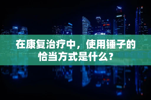 在康复治疗中，使用锤子的恰当方式是什么？