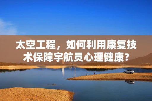 太空工程，如何利用康复技术保障宇航员心理健康？