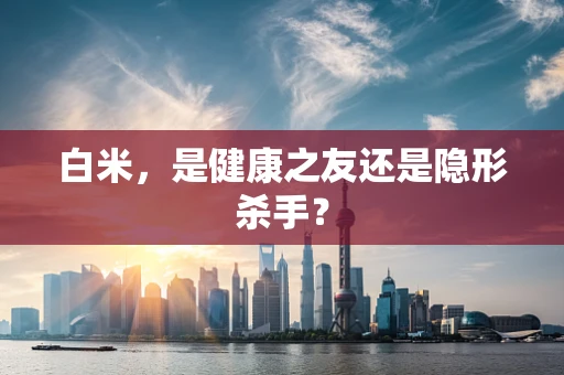 白米，是健康之友还是隐形杀手？