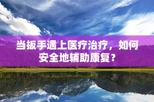 当扳手遇上医疗治疗，如何安全地辅助康复？