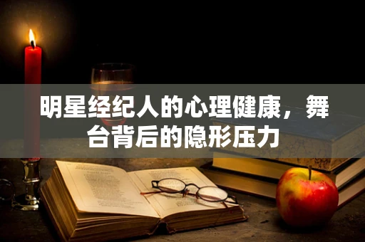 明星经纪人的心理健康，舞台背后的隐形压力