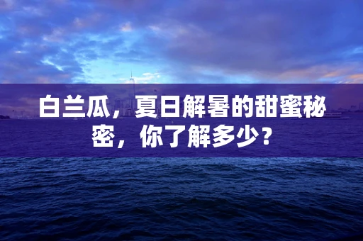 白兰瓜，夏日解暑的甜蜜秘密，你了解多少？