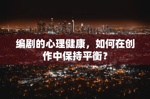 编剧的心理健康，如何在创作中保持平衡？