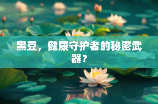 黑豆，健康守护者的秘密武器？