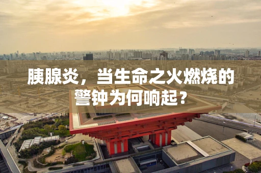 胰腺炎，当生命之火燃烧的警钟为何响起？