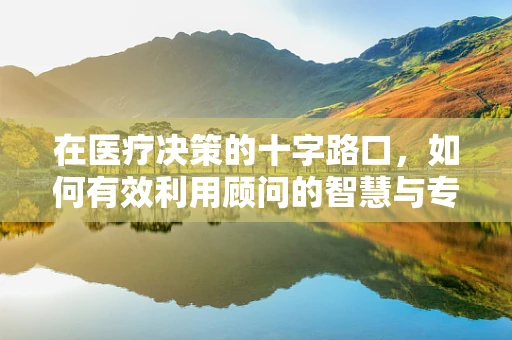 在医疗决策的十字路口，如何有效利用顾问的智慧与专业？