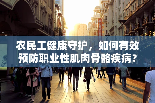 农民工健康守护，如何有效预防职业性肌肉骨骼疾病？