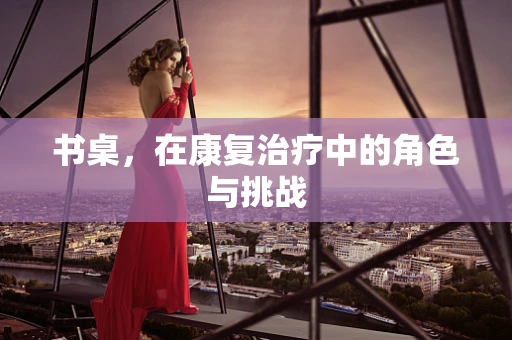 书桌，在康复治疗中的角色与挑战